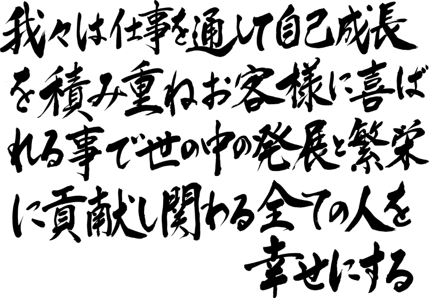 我々は仕事を通じて自己成長を積み重ね、お客様に喜ばれることで世の中の発展と繁栄に貢献し、関わる全ての人を幸せにする